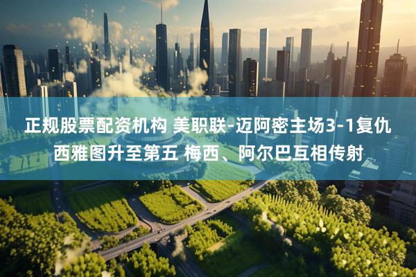 正规股票配资机构 美职联-迈阿密主场3-1复仇西雅图升至第五 梅西、阿尔巴互相传射