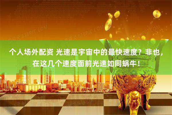 个人场外配资 光速是宇宙中的最快速度？非也，在这几个速度面前光速如同蜗牛！