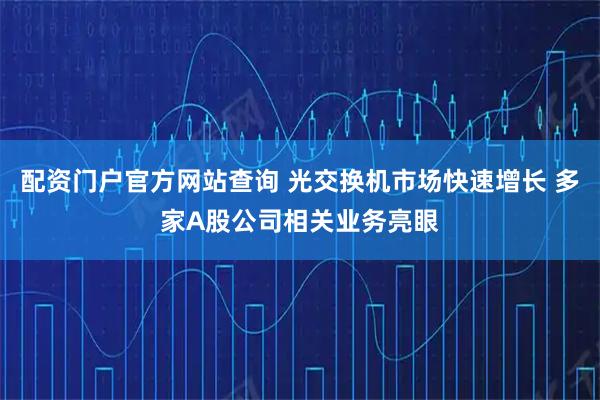 配资门户官方网站查询 光交换机市场快速增长 多家A股公司相关业务亮眼
