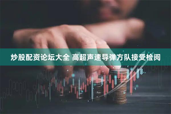 炒股配资论坛大全 高超声速导弹方队接受检阅