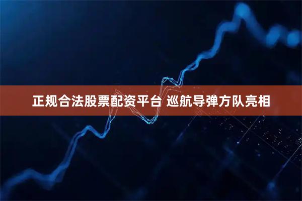 正规合法股票配资平台 巡航导弹方队亮相