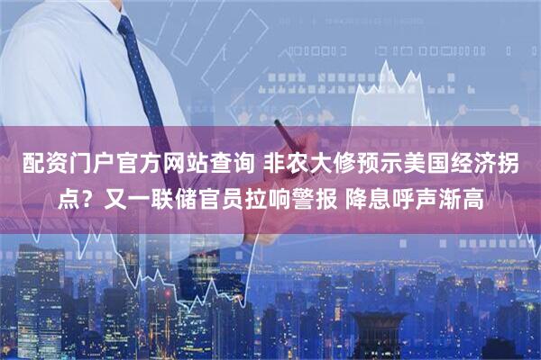 配资门户官方网站查询 非农大修预示美国经济拐点？又一联储官员拉响警报 降息呼声渐高