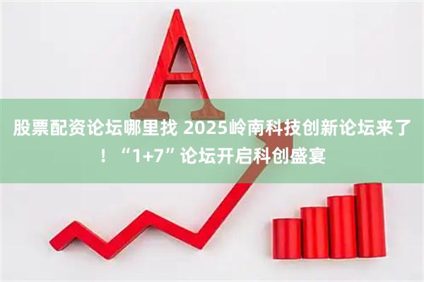 股票配资论坛哪里找 2025岭南科技创新论坛来了！“1+7”论坛开启科创盛宴
