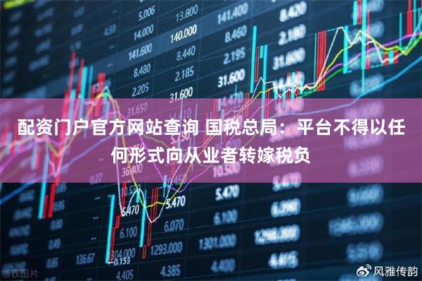 配资门户官方网站查询 国税总局：平台不得以任何形式向从业者转嫁税负