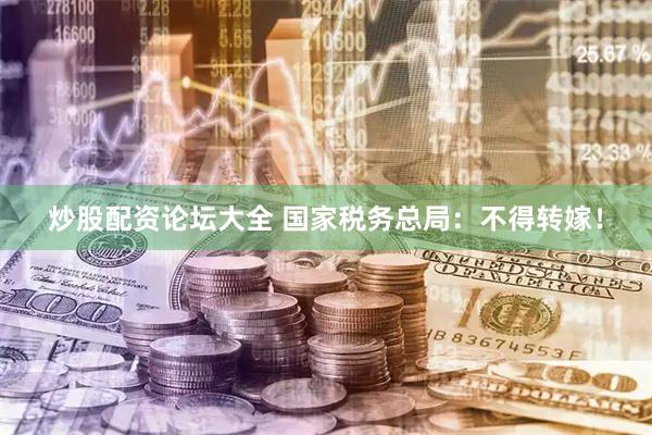 炒股配资论坛大全 国家税务总局：不得转嫁！