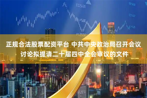 正规合法股票配资平台 中共中央政治局召开会议 讨论拟提请二十届四中全会审议的文件
