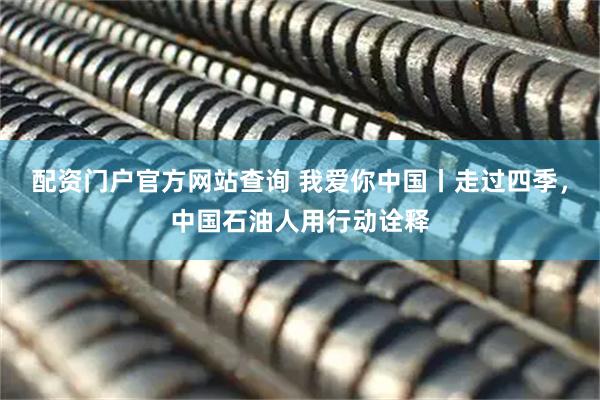配资门户官方网站查询 我爱你中国丨走过四季，中国石油人用行动诠释