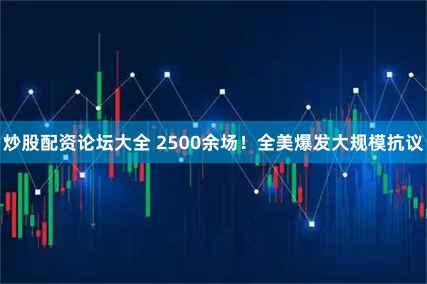 炒股配资论坛大全 2500余场！全美爆发大规模抗议