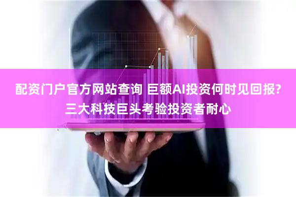 配资门户官方网站查询 巨额AI投资何时见回报?三大科技巨头考验投资者耐心