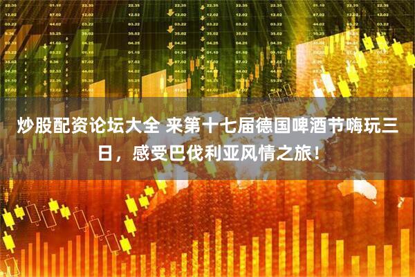炒股配资论坛大全 来第十七届德国啤酒节嗨玩三日，感受巴伐利亚风情之旅！