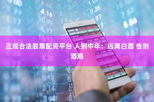 正规合法股票配资平台 人到中年：远离白酒 告别酒局