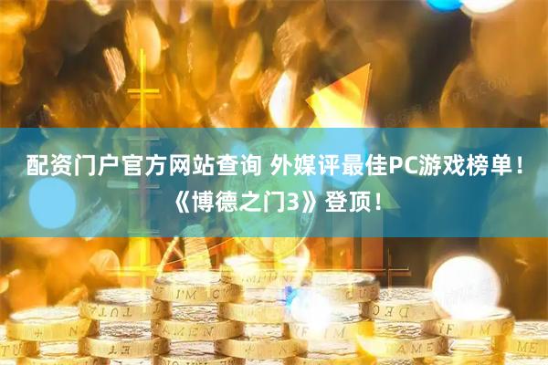 配资门户官方网站查询 外媒评最佳PC游戏榜单！《博德之门3》登顶！