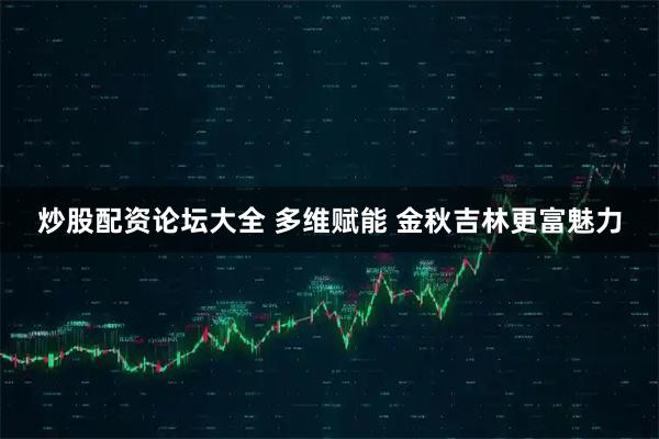 炒股配资论坛大全 多维赋能 金秋吉林更富魅力