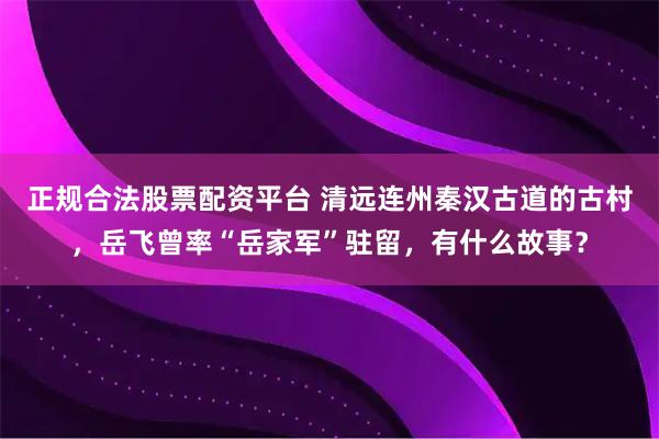 正规合法股票配资平台 清远连州秦汉古道的古村，岳飞曾率“岳家军”驻留，有什么故事？