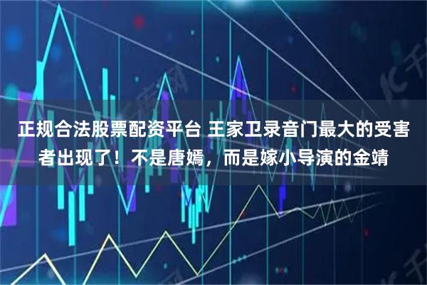 正规合法股票配资平台 王家卫录音门最大的受害者出现了！不是唐嫣，而是嫁小导演的金靖
