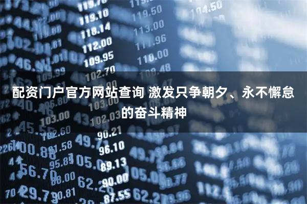 配资门户官方网站查询 激发只争朝夕、永不懈怠的奋斗精神