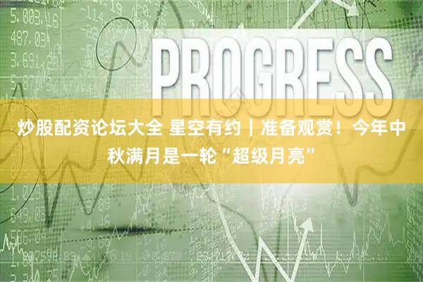 炒股配资论坛大全 星空有约｜准备观赏！今年中秋满月是一轮“超级月亮”