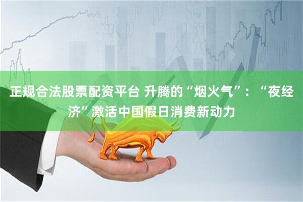 正规合法股票配资平台 升腾的“烟火气”：“夜经济”激活中国假日消费新动力