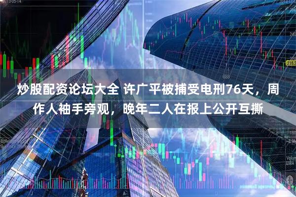 炒股配资论坛大全 许广平被捕受电刑76天，周作人袖手旁观，晚年二人在报上公开互撕