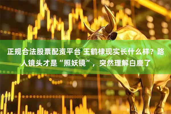 正规合法股票配资平台 王鹤棣现实长什么样？路人镜头才是“照妖镜”，突然理解白鹿了