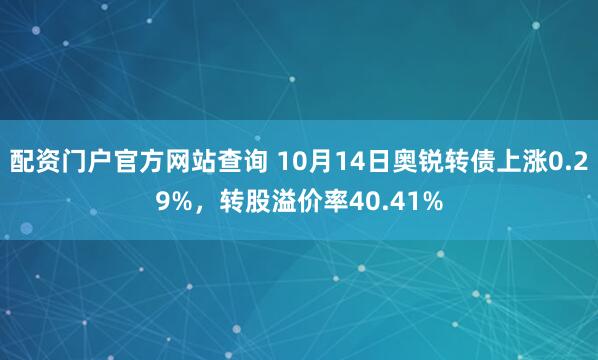 配资门户官方网站查询 10月14日奥锐转债上涨0.29%，转股溢价率40.41%