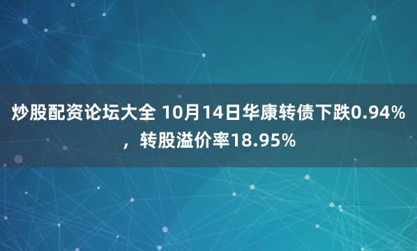 炒股配资论坛大全 10月14日华康转债下跌0.94%，转股溢价率18.95%