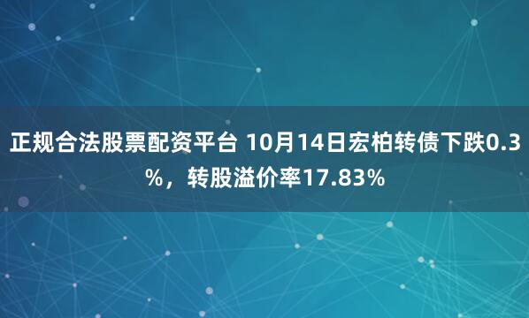 正规合法股票配资平台 10月14日宏柏转债下跌0.3%，转股溢价率17.83%
