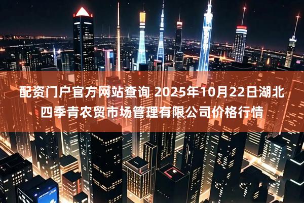 配资门户官方网站查询 2025年10月22日湖北四季青农贸市场管理有限公司价格行情