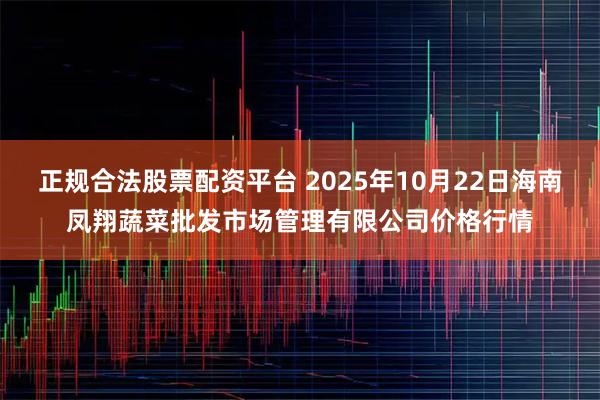 正规合法股票配资平台 2025年10月22日海南凤翔蔬菜批发市场管理有限公司价格行情