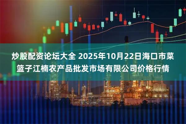 炒股配资论坛大全 2025年10月22日海口市菜篮子江楠农产品批发市场有限公司价格行情