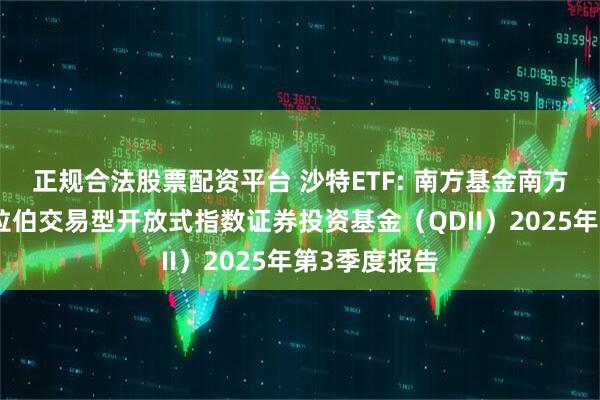 正规合法股票配资平台 沙特ETF: 南方基金南方东英沙特阿拉伯交易型开放式指数证券投资基金（QDII）2025年第3季度报告