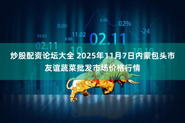 炒股配资论坛大全 2025年11月7日内蒙包头市友谊蔬菜批发市场价格行情
