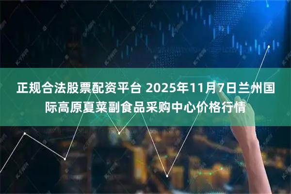 正规合法股票配资平台 2025年11月7日兰州国际高原夏菜副食品采购中心价格行情
