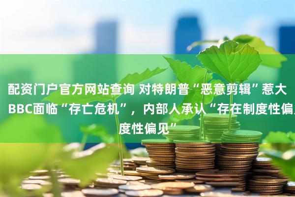 配资门户官方网站查询 对特朗普“恶意剪辑”惹大祸，BBC面临“存亡危机”，内部人承认“存在制度性偏见”