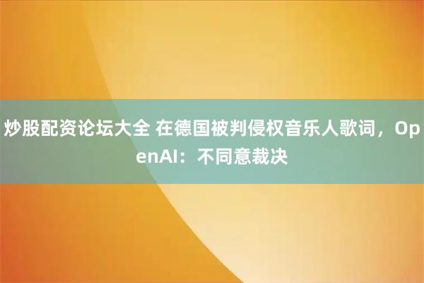 炒股配资论坛大全 在德国被判侵权音乐人歌词，OpenAI：不同意裁决