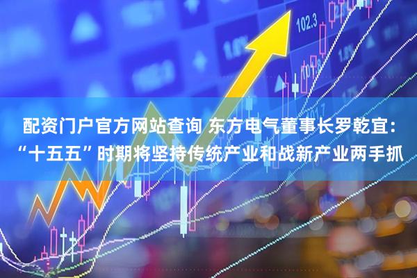 配资门户官方网站查询 东方电气董事长罗乾宜：“十五五”时期将坚持传统产业和战新产业两手抓