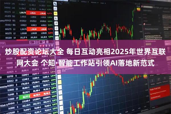 炒股配资论坛大全 每日互动亮相2025年世界互联网大会 个知·智能工作站引领AI落地新范式