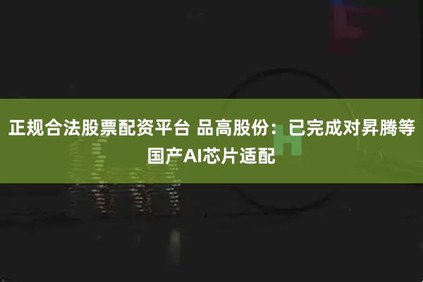 正规合法股票配资平台 品高股份：已完成对昇腾等国产AI芯片适配