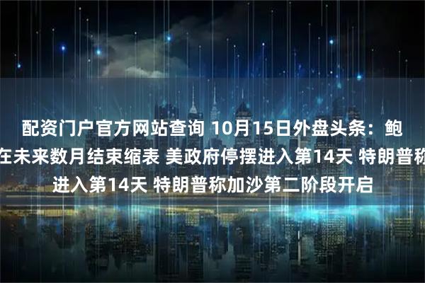 配资门户官方网站查询 10月15日外盘头条：鲍威尔称美联储可能在未来数月结束缩表 美政府停摆进入第14天 特朗普称加沙第二阶段开启