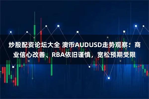 炒股配资论坛大全 澳币AUDUSD走势观察：商业信心改善、RBA依旧谨慎，宽松预期受限