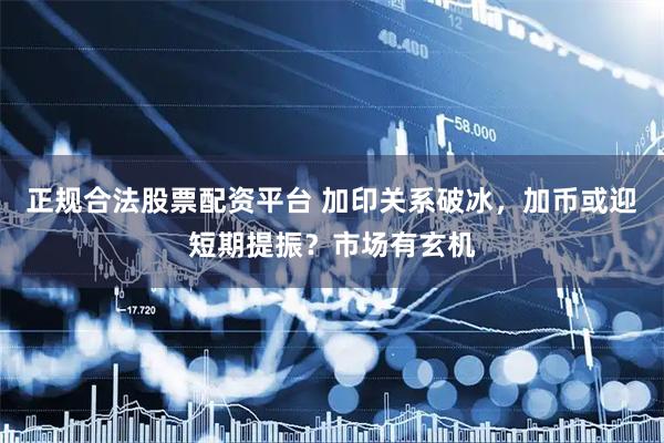 正规合法股票配资平台 加印关系破冰，加币或迎短期提振？市场有玄机
