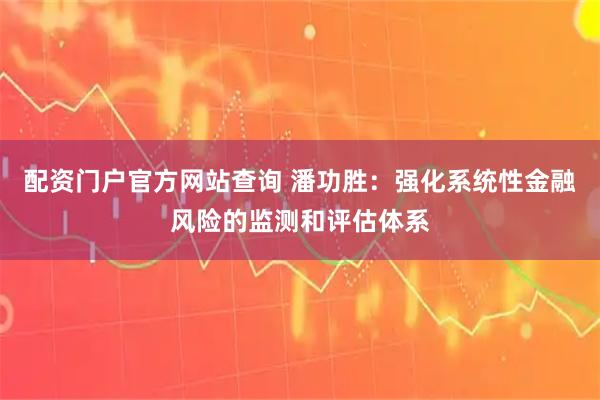 配资门户官方网站查询 潘功胜：强化系统性金融风险的监测和评估体系