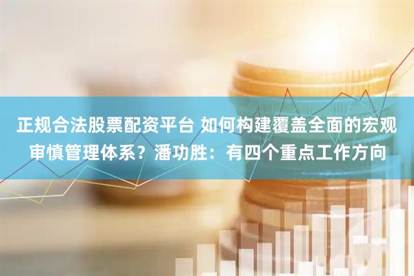 正规合法股票配资平台 如何构建覆盖全面的宏观审慎管理体系？潘功胜：有四个重点工作方向
