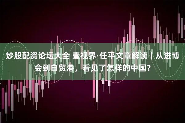 炒股配资论坛大全 壹视界·任平文章解读｜从进博会到自贸港，看见了怎样的中国？
