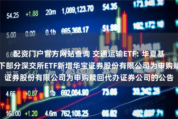 配资门户官方网站查询 交通运输ETF: 华夏基金管理有限公司关于旗下部分深交所ETF新增华宝证券股份有限公司为申购赎回代办证券公司的公告