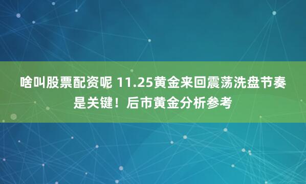 啥叫股票配资呢 11.25黄金来回震荡洗盘节奏是关键！后市黄金分析参考