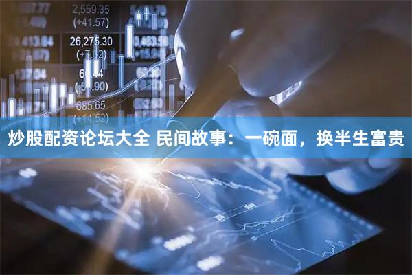 炒股配资论坛大全 民间故事：一碗面，换半生富贵