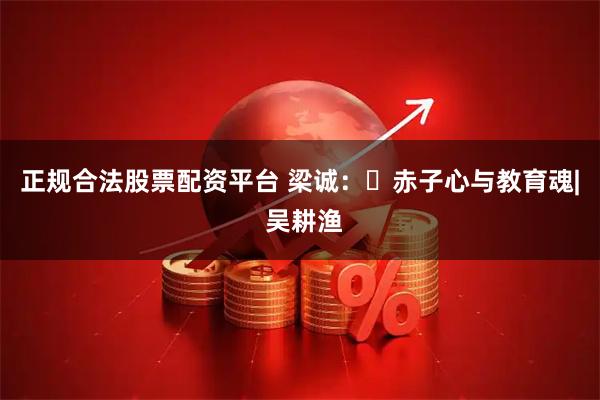 正规合法股票配资平台 梁诚： 赤子心与教育魂| 吴耕渔