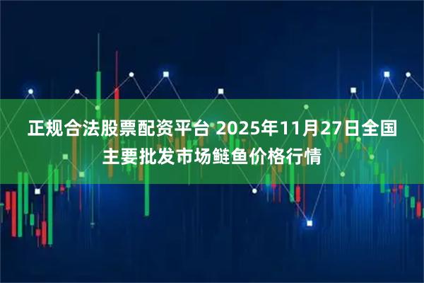 正规合法股票配资平台 2025年11月27日全国主要批发市场鲢鱼价格行情
