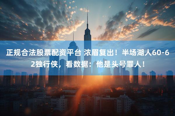 正规合法股票配资平台 浓眉复出！半场湖人60-62独行侠，看数据：他是头号罪人！